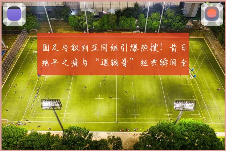 国足与叙利亚同组引爆热搜！昔日绝平之痛与“退钱哥”经典瞬间全回顾
