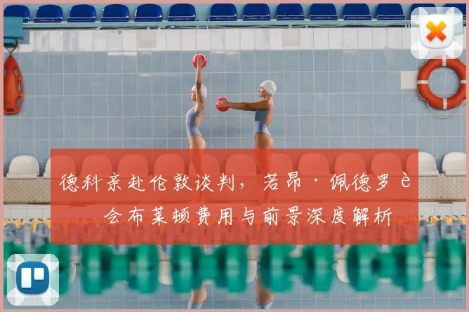 德科亲赴伦敦谈判，若昂·佩德罗转会布莱顿费用与前景深度解析