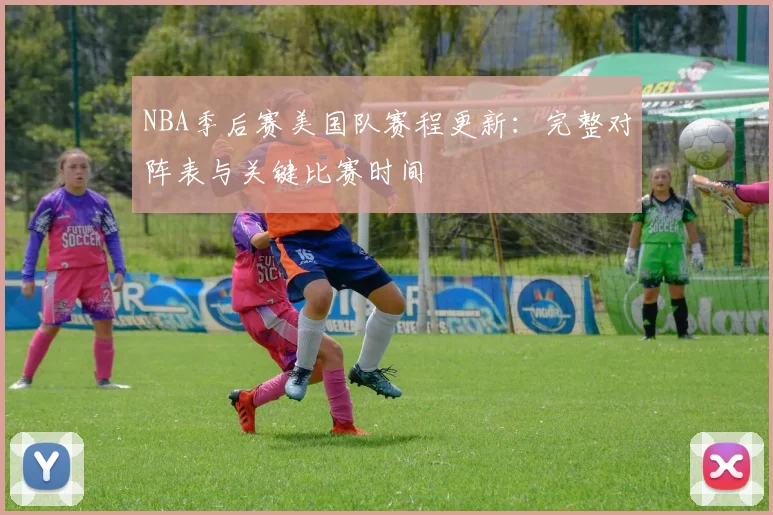 NBA季后赛美国队赛程更新：完整对阵表与关键比赛时间