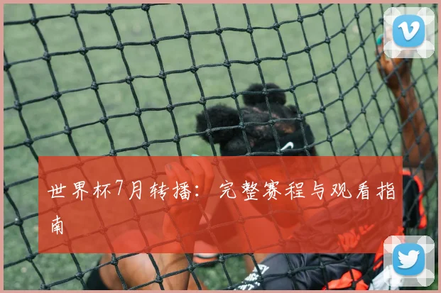 世界杯7月转播：完整赛程与观看指南