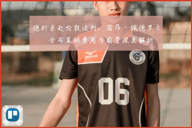 德科亲赴伦敦谈判，若昂·佩德罗转会布莱顿费用与前景深度解析