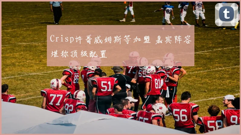 Crisp许哥威姆斯等加盟 嘉宾阵容堪称顶级配置