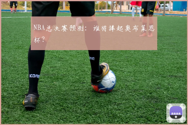 NBA总决赛预测：谁将捧起奥布莱恩杯？