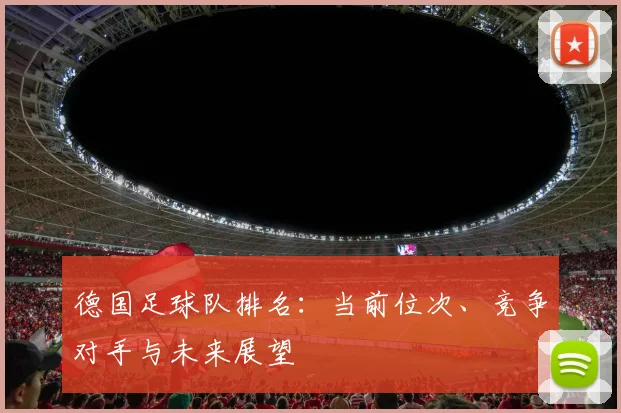 德国足球队排名：当前位次、竞争对手与未来展望