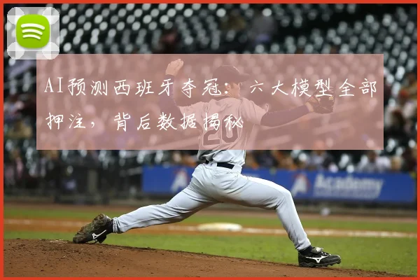 AI预测西班牙夺冠：六大模型全部押注，背后数据揭秘