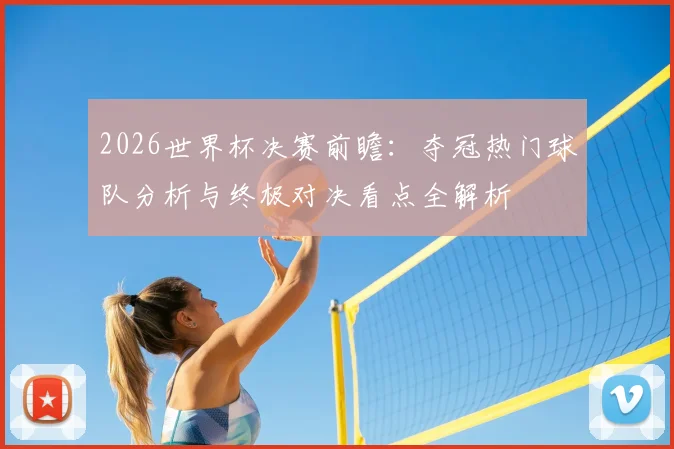 2026世界杯决赛前瞻：夺冠热门球队分析与终极对决看点全解析