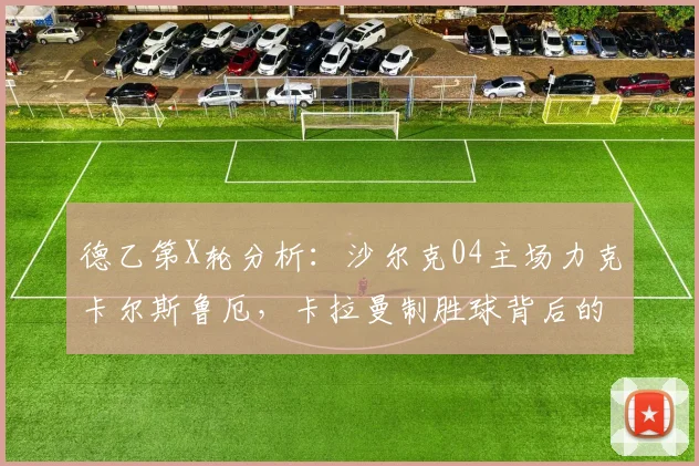 德乙第X轮分析：沙尔克04主场力克卡尔斯鲁厄，卡拉曼制胜球背后的战术解读