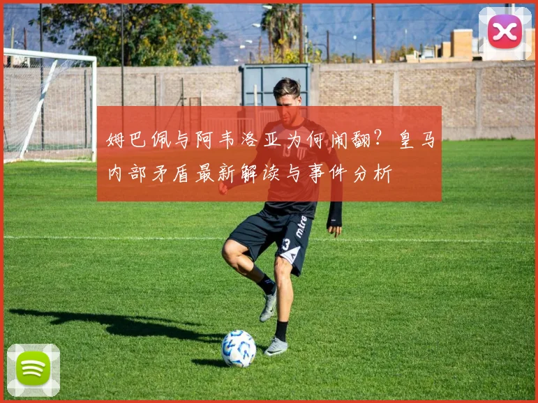 姆巴佩与阿韦洛亚为何闹翻？皇马内部矛盾最新解读与事件分析
