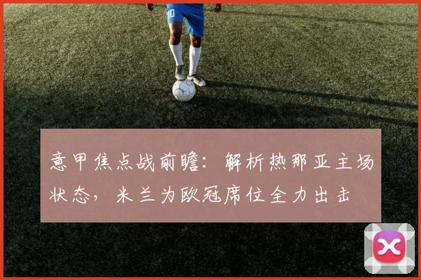 意甲焦点战前瞻：解析热那亚主场状态，米兰为欧冠席位全力出击
