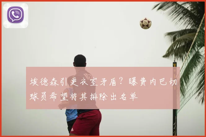 埃德森引更衣室矛盾？曝费内巴切球员希望将其排除出名单