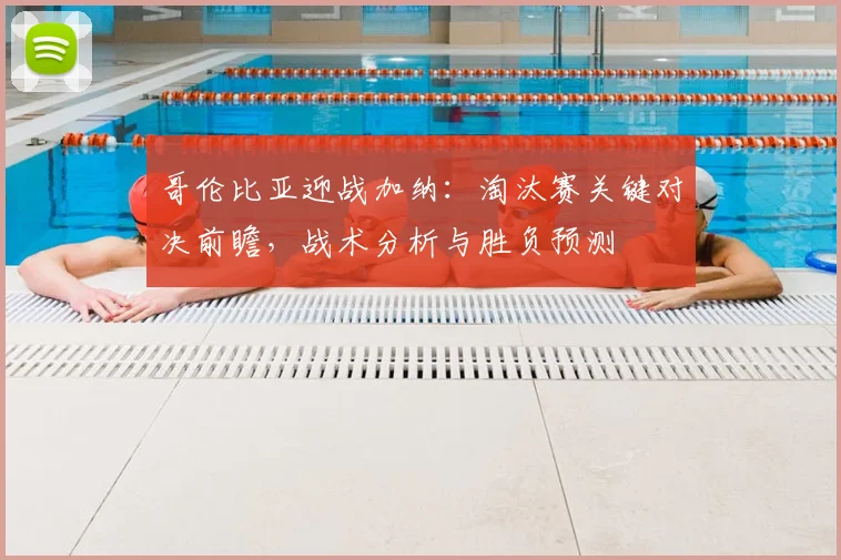 哥伦比亚迎战加纳：淘汰赛关键对决前瞻，战术分析与胜负预测