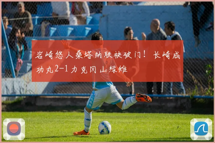 岩崎悠人桑塔纳联袂破门！长崎成功丸2-1力克冈山绿雉