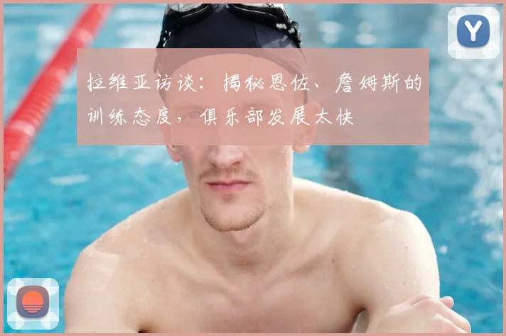 拉维亚访谈：揭秘恩佐、詹姆斯的训练态度，俱乐部发展太快