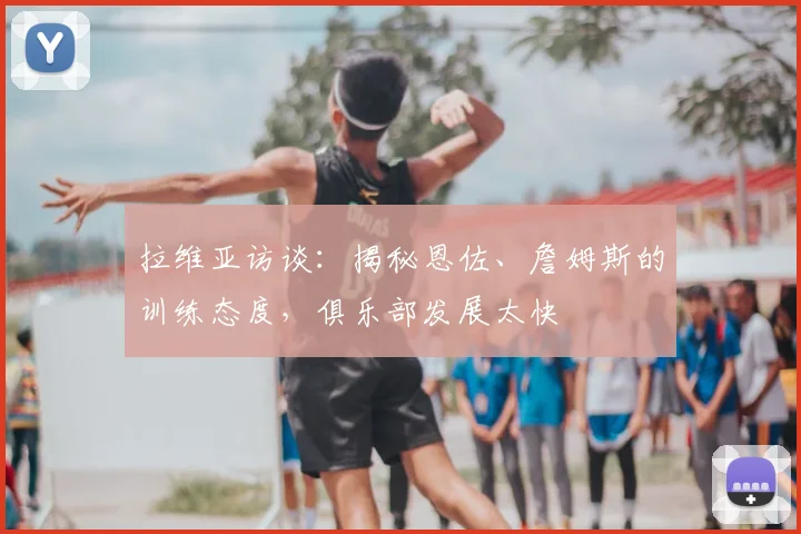 拉维亚访谈：揭秘恩佐、詹姆斯的训练态度，俱乐部发展太快