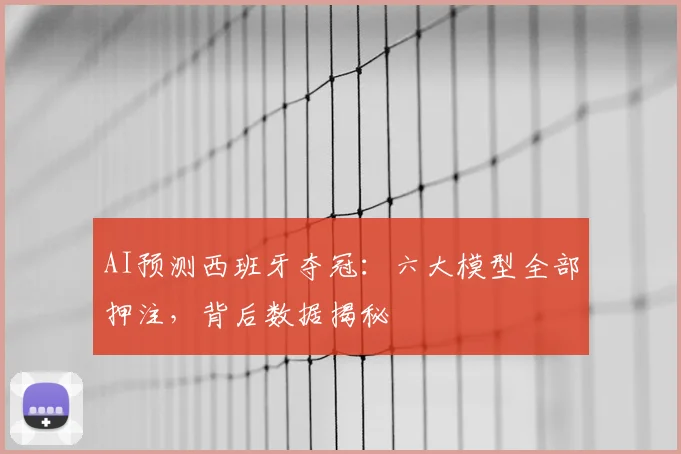 AI预测西班牙夺冠：六大模型全部押注，背后数据揭秘