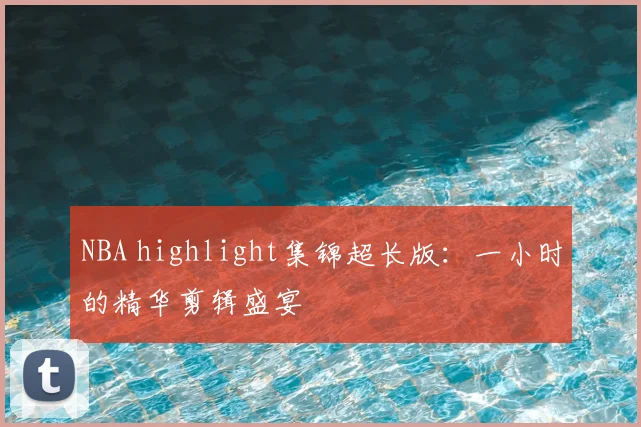 NBA highlight集锦超长版:一小时的精华剪辑盛宴