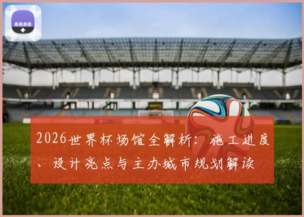 2026世界杯场馆全解析：施工进度、设计亮点与主办城市规划解读