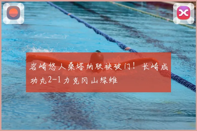 岩崎悠人桑塔纳联袂破门！长崎成功丸2-1力克冈山绿雉