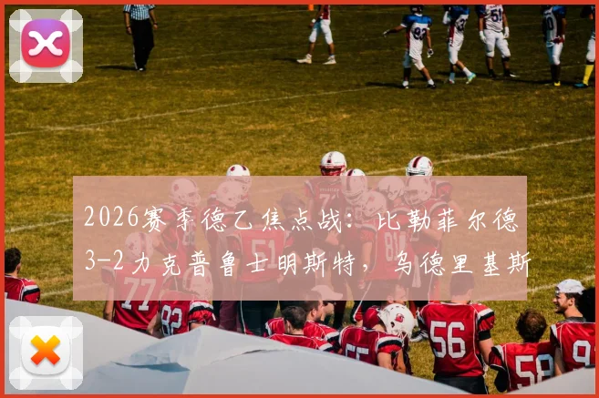 2026赛季德乙焦点战：比勒菲尔德3-2力克普鲁士明斯特，乌德里基斯一传一射主导比赛，积分榜走势深度解析