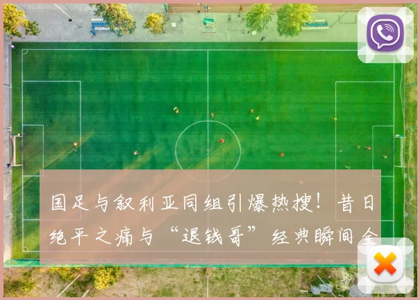 国足与叙利亚同组引爆热搜！昔日绝平之痛与“退钱哥”经典瞬间全回顾